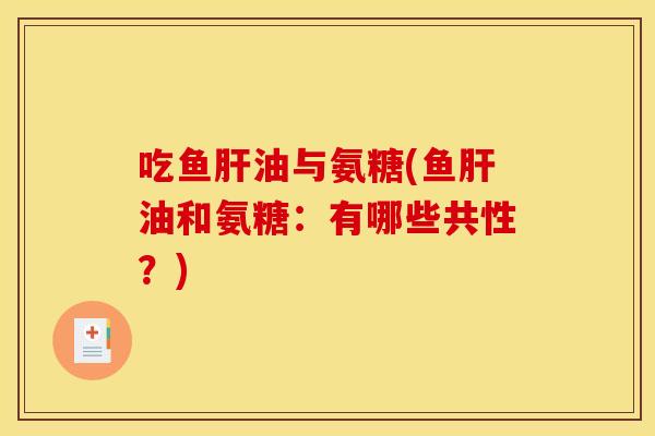 吃鱼油与氨糖(鱼油和氨糖:有哪些共性?) 吃鱼油与氨糖(鱼油和氨糖:有哪些共性?)