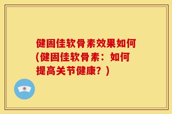 健固佳软骨素效果如何(健固佳软骨素：如何提高关节健康？)