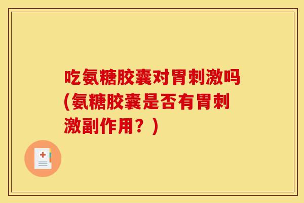 吃氨糖胶囊对胃刺激吗(氨糖胶囊是否有胃刺激副作用？)