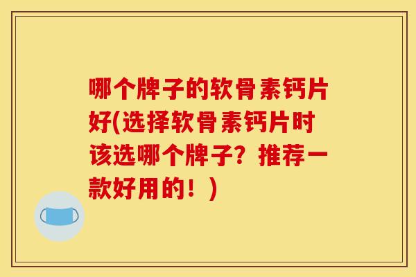 哪个牌子的软骨素钙片好(选择软骨素钙片时该选哪个牌子？推荐一款好用的！)