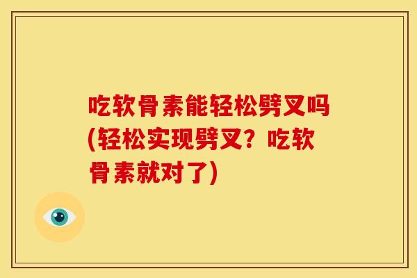 吃软骨素能轻松劈叉吗(轻松实现劈叉？吃软骨素就对了)