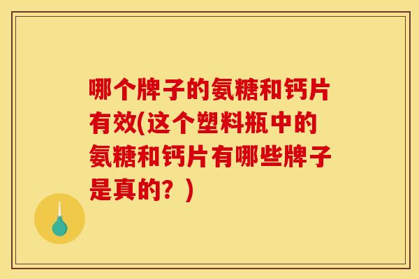 哪个牌子的氨糖和钙片有效(这个塑料瓶中的氨糖和钙片有哪些牌子是真的？)