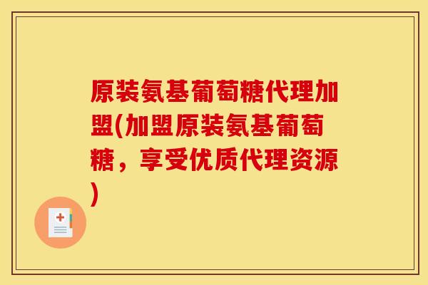 原装氨基葡萄糖代理加盟(加盟原装氨基葡萄糖，享受优质代理资源)