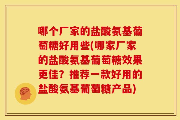 哪个厂家的盐酸氨基葡萄糖好用些(哪家厂家的盐酸氨基葡萄糖效果更佳？推荐一款好用的盐酸氨基葡萄糖产品)
