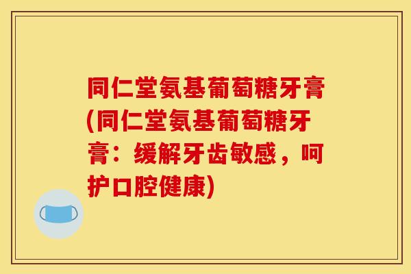同仁堂氨基葡萄糖牙膏(同仁堂氨基葡萄糖牙膏：缓解牙齿敏感，呵护口腔健康)