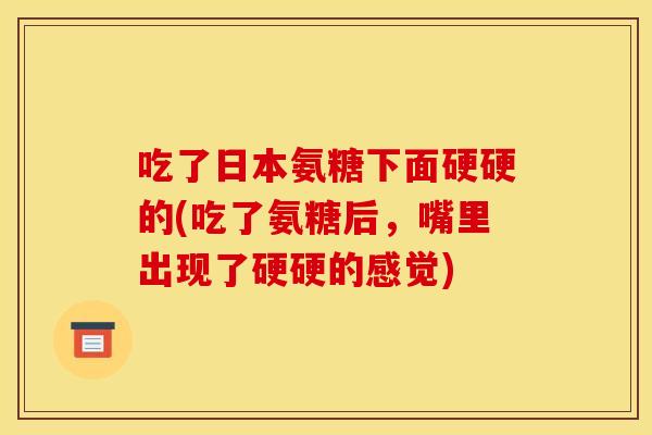 吃了日本氨糖下面硬硬的(吃了氨糖后，嘴里出现了硬硬的感觉)