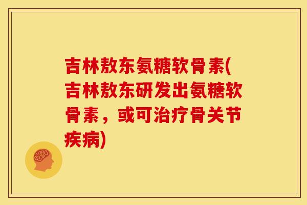 吉林敖东氨糖软骨素(吉林敖东研发出氨糖软骨素，或可治疗骨关节疾病)