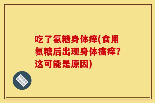 吃了氨糖身体痒(食用氨糖后出现身体瘙痒？这可能是原因)