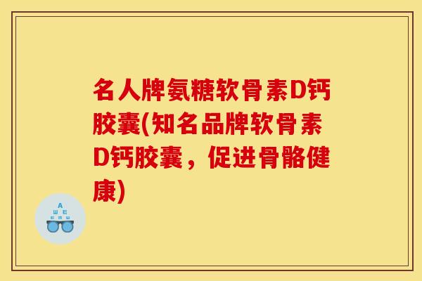 名人牌氨糖软骨素D钙胶囊(知名品牌软骨素D钙胶囊，促进骨骼健康)
