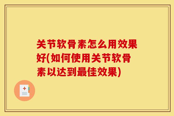 关节软骨素怎么用效果好(如何使用关节软骨素以达到最佳效果)