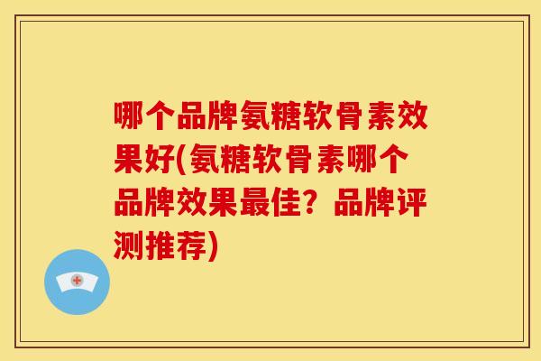 哪个品牌氨糖软骨素效果好(氨糖软骨素哪个品牌效果最佳？品牌评测推荐)
