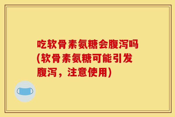 吃软骨素氨糖会腹泻吗(软骨素氨糖可能引发腹泻，注意使用)