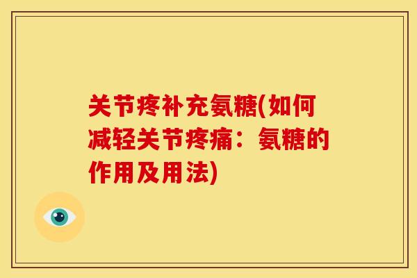 关节疼补充氨糖(如何减轻关节疼痛：氨糖的作用及用法)