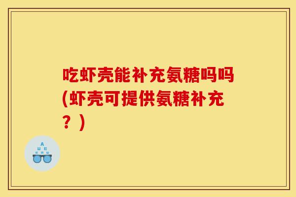 吃虾壳能补充氨糖吗吗(虾壳可提供氨糖补充？)