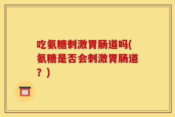 吃氨糖刺激胃肠道吗(氨糖是否会刺激胃肠道？)