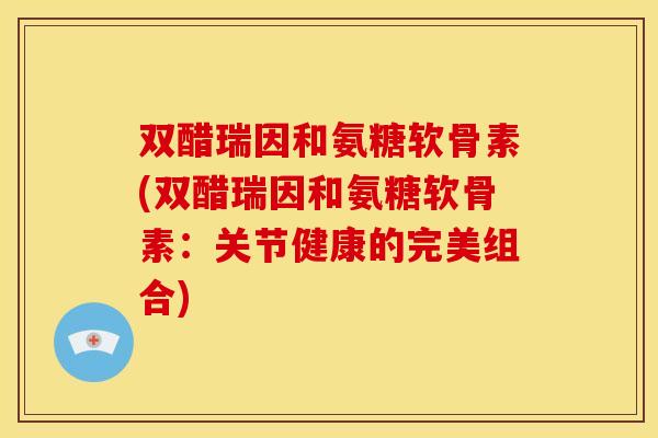 双醋瑞因和氨糖软骨素(双醋瑞因和氨糖软骨素：关节健康的完美组合)
