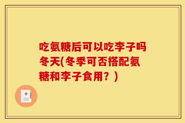 吃氨糖后可以吃李子吗冬天(冬季可否搭配氨糖和李子食用？)