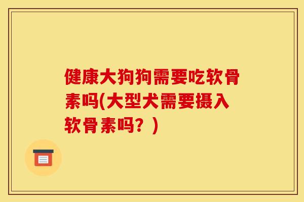 健康大狗狗需要吃软骨素吗(大型犬需要摄入软骨素吗？)