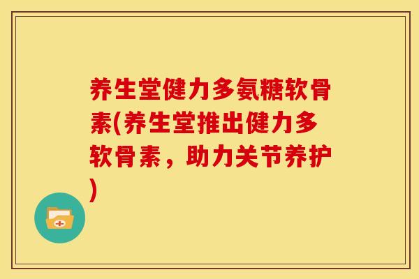 养生堂健力多氨糖软骨素(养生堂推出健力多软骨素，助力关节养护)