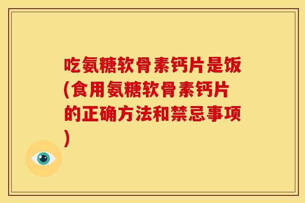 吃氨糖软骨素钙片是饭(食用氨糖软骨素钙片的正确方法和禁忌事项)
