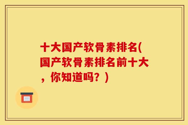十大国产软骨素排名(国产软骨素排名前十大，你知道吗？)