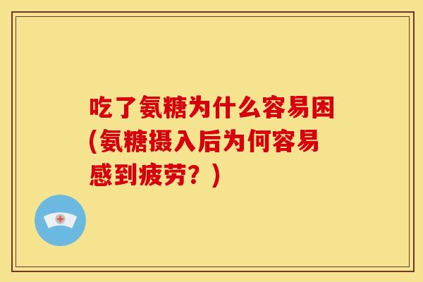 吃了氨糖为什么容易困(氨糖摄入后为何容易感到疲劳？)