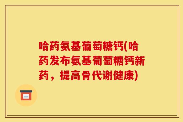哈药氨基葡萄糖钙(哈药发布氨基葡萄糖钙新药，提高骨代谢健康)