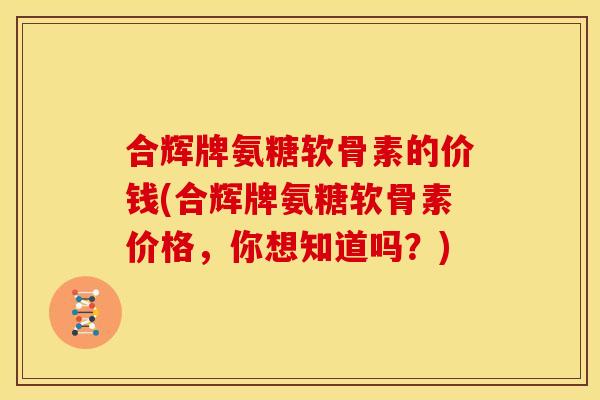 合辉牌氨糖软骨素的价钱(合辉牌氨糖软骨素价格，你想知道吗？)