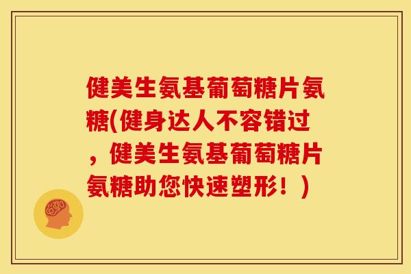 健美生氨基葡萄糖片氨糖(健身达人不容错过,健美生氨基葡萄糖片氨糖助您快速塑形!) 健美生氨基葡萄糖片氨糖(健身达人不容错过,健美生氨基葡萄糖片氨糖助您快速塑形!)