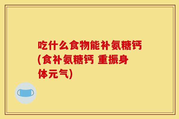 吃什么食物能补氨糖钙(食补氨糖钙 重振身体元气)
