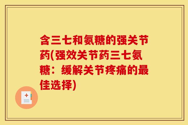 含三七和氨糖的强关节药(强效关节药三七氨糖：缓解关节疼痛的最佳选择)