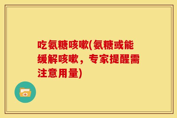 吃氨糖咳嗽(氨糖或能缓解咳嗽，专家提醒需注意用量)
