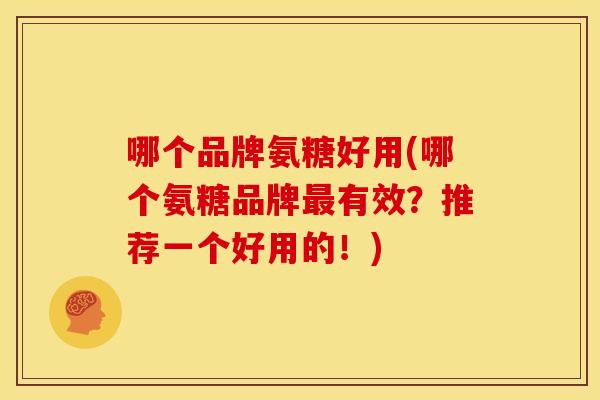 哪个品牌氨糖好用(哪个氨糖品牌有效？推荐一个好用的！)