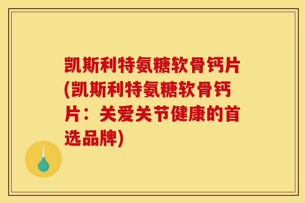 凯斯利特氨糖软骨钙片(凯斯利特氨糖软骨钙片：关爱关节健康的首选品牌)