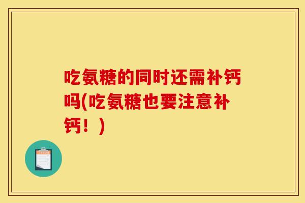 吃氨糖的同时还需补钙吗(吃氨糖也要注意补钙！)