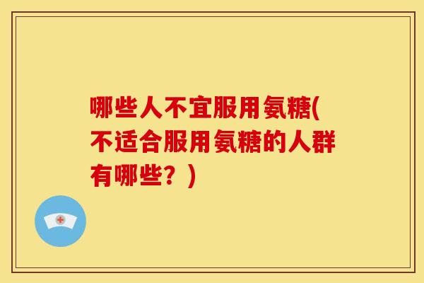 哪些人不宜服用氨糖(不适合服用氨糖的人群有哪些？)