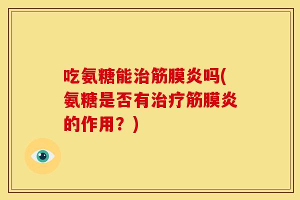 吃氨糖能治筋膜炎吗(氨糖是否有治疗筋膜炎的作用？)