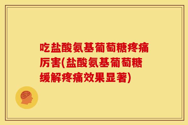 吃盐酸氨基葡萄糖疼痛厉害(盐酸氨基葡萄糖缓解疼痛效果显著)