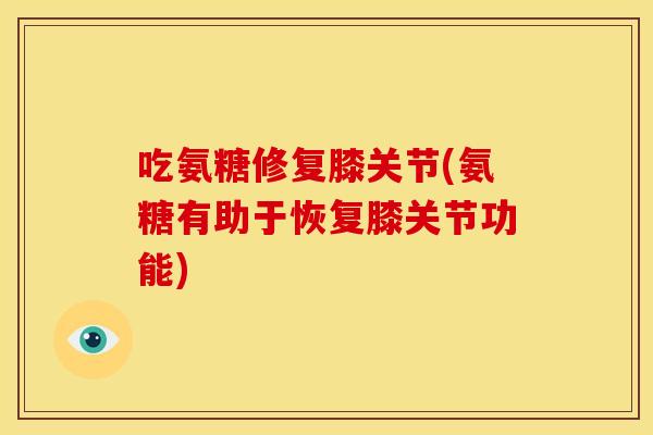 吃氨糖修复膝关节(氨糖有助于恢复膝关节功能)