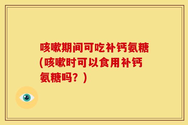 咳嗽期间可吃补钙氨糖(咳嗽时可以食用补钙氨糖吗？)