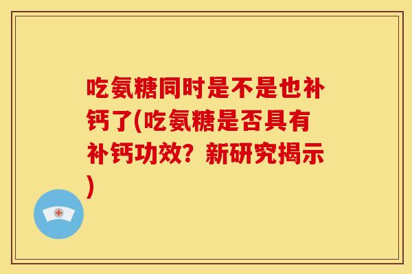 吃氨糖同时是不是也补钙了(吃氨糖是否具有补钙功效？新研究揭示)