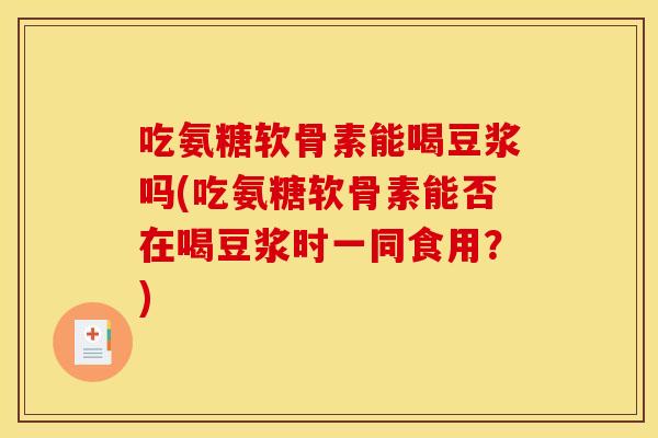 吃氨糖软骨素能喝豆浆吗(吃氨糖软骨素能否在喝豆浆时一同食用？)