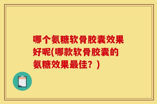 哪个氨糖软骨胶囊效果好呢(哪款软骨胶囊的氨糖效果最佳？)