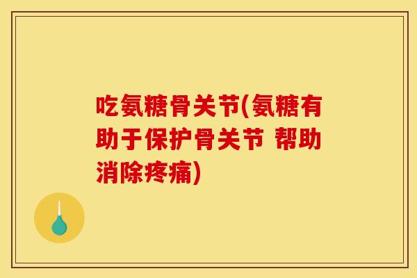吃氨糖骨关节(氨糖有助于保护骨关节 帮助消除)