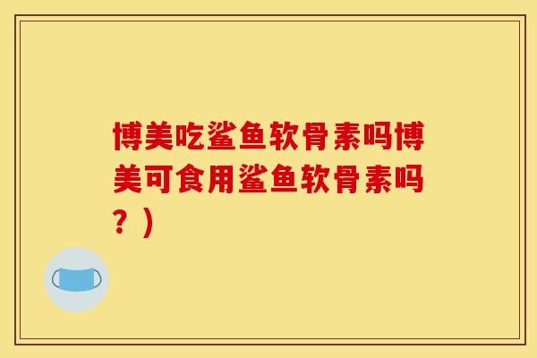 博美吃鲨鱼软骨素吗博美可食用鲨鱼软骨素吗？)