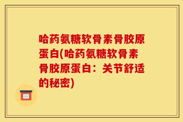 哈药氨糖软骨素骨胶原蛋白(哈药氨糖软骨素骨胶原蛋白:关节舒适的秘密) 哈药氨糖软骨素骨胶原蛋白(哈药氨糖软骨素骨胶原蛋白:关节舒适的秘密)