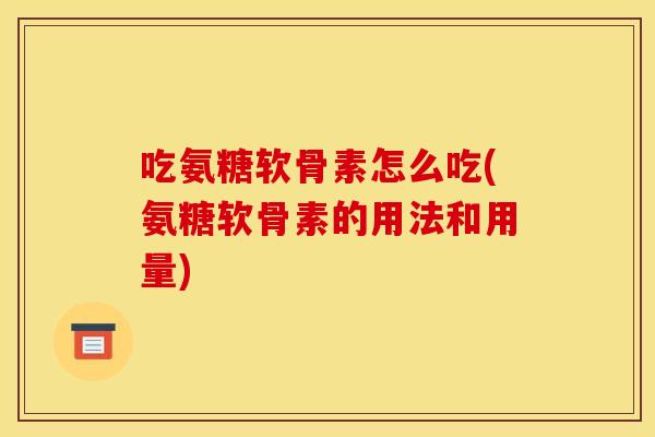 吃氨糖软骨素怎么吃(氨糖软骨素的用法和用量)