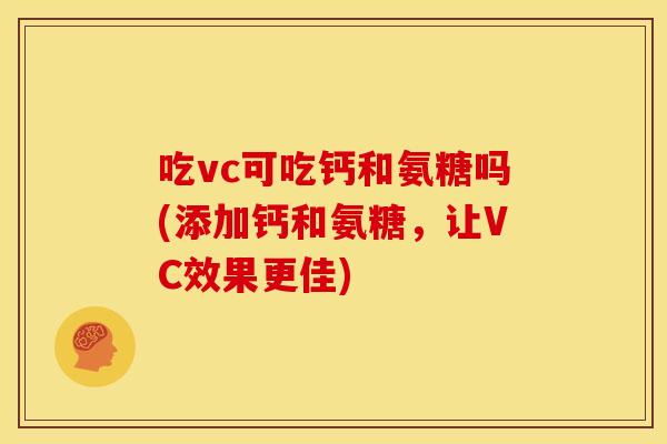 吃vc可吃钙和氨糖吗(添加钙和氨糖，让VC效果更佳)