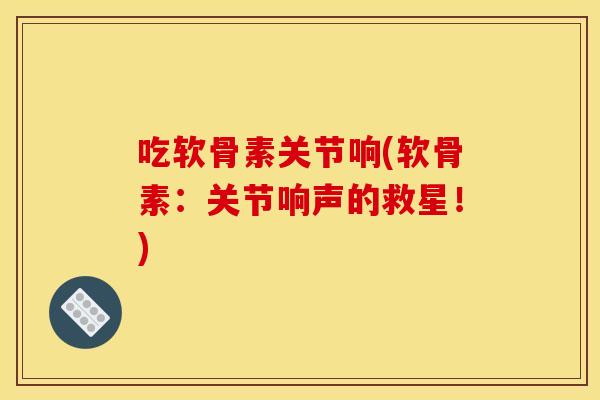 吃软骨素关节响(软骨素：关节响声的救星！)