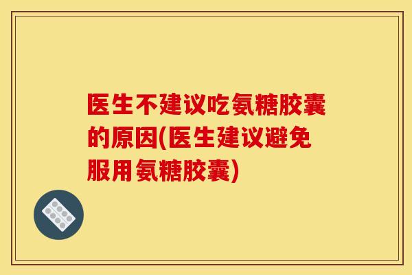 医生不建议吃氨糖胶囊的原因(医生建议避免服用氨糖胶囊)